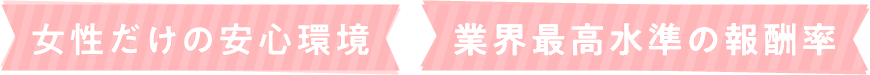女性だけの安心環境 × 業界最高水準の報酬率